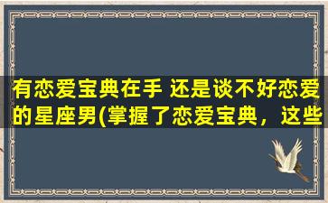 有恋爱宝典在手 还是谈不好恋爱的星座男(掌握了恋爱宝典，这些星座男却仍旧单身！)